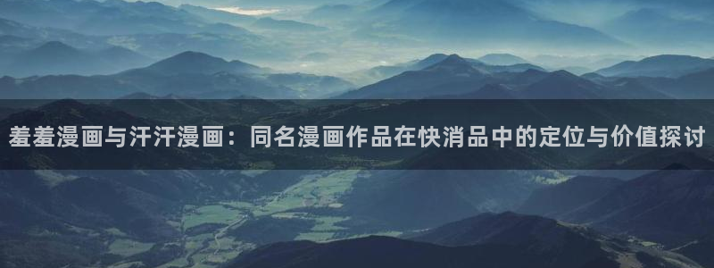 omofun在线观看：羞羞漫画与汗汗漫画：同名漫画作品在快消品中的定位与价值探讨