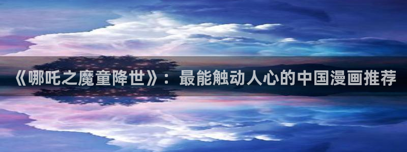 age动漫app下载：《哪吒之魔童降世》：最能触动人心的中国漫画推荐