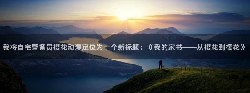 age动漫入口下载：我将自宅警备员樱花动漫定位为一个新标题：《我的家书——从樱花到樱花》