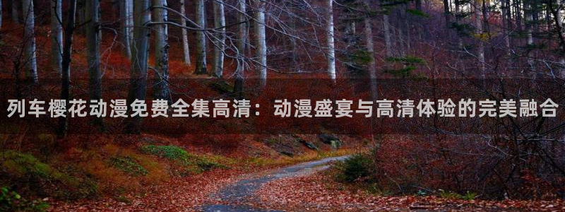 omofun动漫官网在线看：列车樱花动漫免费全集高清：动漫盛宴与高清体验的完美融合